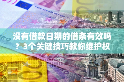 济南没有借款日期的借条有效吗？3个关键技巧教你维护权益