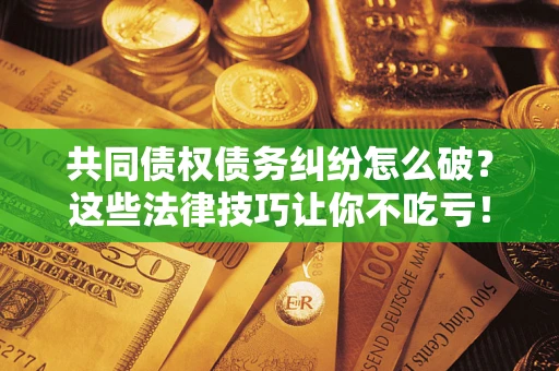 济南共同债权债务纠纷怎么破？这些法律技巧让你不吃亏！