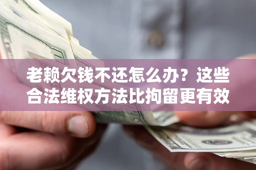 济南老赖欠钱不还怎么办？这些合法维权方法比拘留更有效