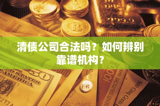 济南清债公司合法吗?如何辨别靠谱机构? 济南清债公司合法吗?如何辨别靠谱机构?