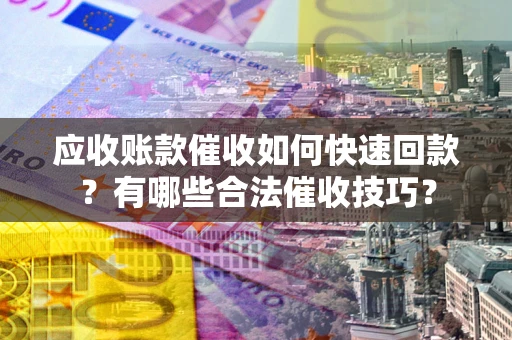 济南应收账款催收如何快速回款？有哪些合法催收技巧？