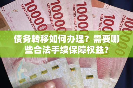济南债务转移如何办理？需要哪些合法手续保障权益？