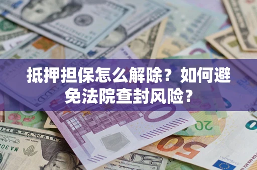 济南抵押担保怎么解除？如何避免法院查封风险？