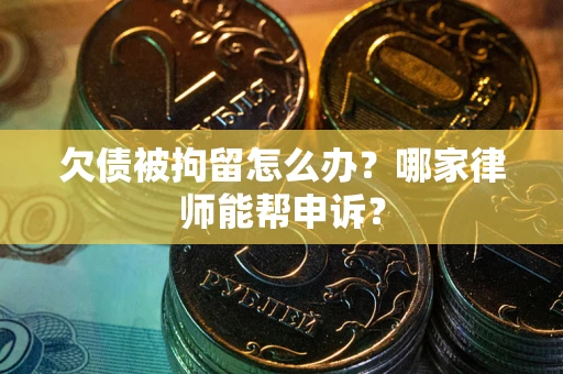 济南欠债被拘留怎么办？哪家律师能帮申诉？