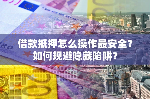 济南借款抵押怎么操作最安全？如何规避隐藏陷阱？