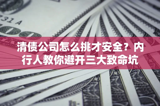济南清债公司怎么挑才安全?内行人教你避开三大致命坑 济南清债公司怎么挑才安全?内行人教你避开三大致命坑