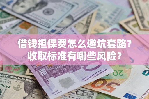 济南借钱担保费怎么避坑套路?收取标准有哪些风险? 济南借钱担保费怎么避坑套路?收取标准有哪些风险?