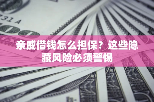 济南亲戚借钱怎么担保？这些隐藏风险必须警惕