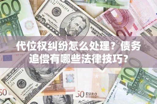 济南代位权纠纷怎么处理？债务追偿有哪些法律技巧？