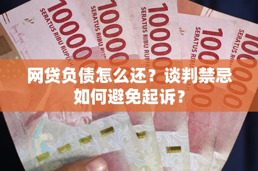 济南网贷负债怎么还？谈判禁忌如何避免起诉？