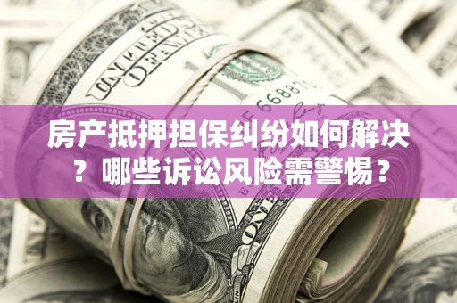 济南房产抵押担保纠纷如何解决？哪些诉讼风险需警惕？